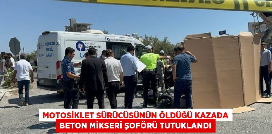 MOTOSİKLET SÜRÜCÜSÜNÜN ÖLDÜĞÜ KAZADA BETON MİKSERİ ŞOFÖRÜ TUTUKLANDI