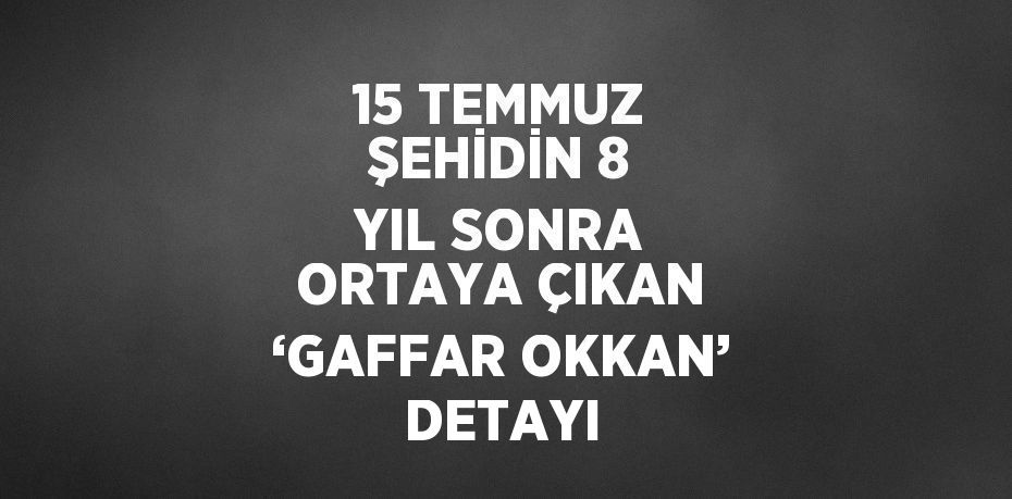 15 TEMMUZ ŞEHİDİN 8 YIL SONRA ORTAYA ÇIKAN ‘GAFFAR OKKAN’ DETAYI