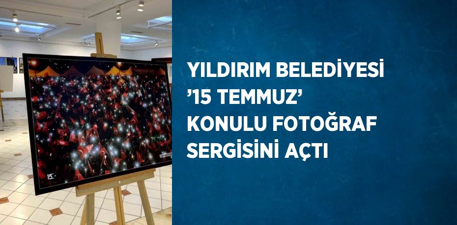 YILDIRIM BELEDİYESİ ’15 TEMMUZ’ KONULU FOTOĞRAF SERGİSİNİ AÇTI