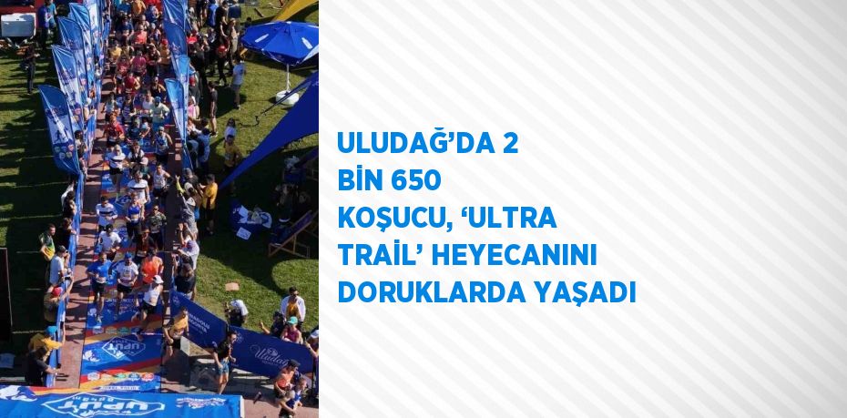 ULUDAĞ’DA 2 BİN 650 KOŞUCU, ‘ULTRA TRAİL’ HEYECANINI DORUKLARDA YAŞADI