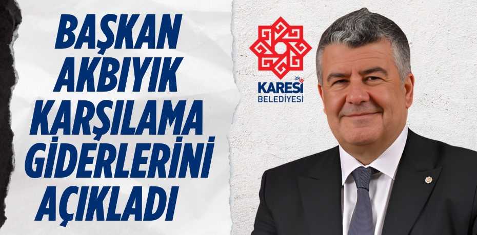 BAŞKAN AKBIYIK KARŞILAMA GİDERLERİNİ AÇIKLADI