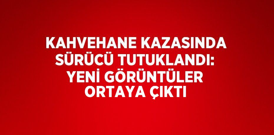 KAHVEHANE KAZASINDA SÜRÜCÜ TUTUKLANDI: YENİ GÖRÜNTÜLER ORTAYA ÇIKTI