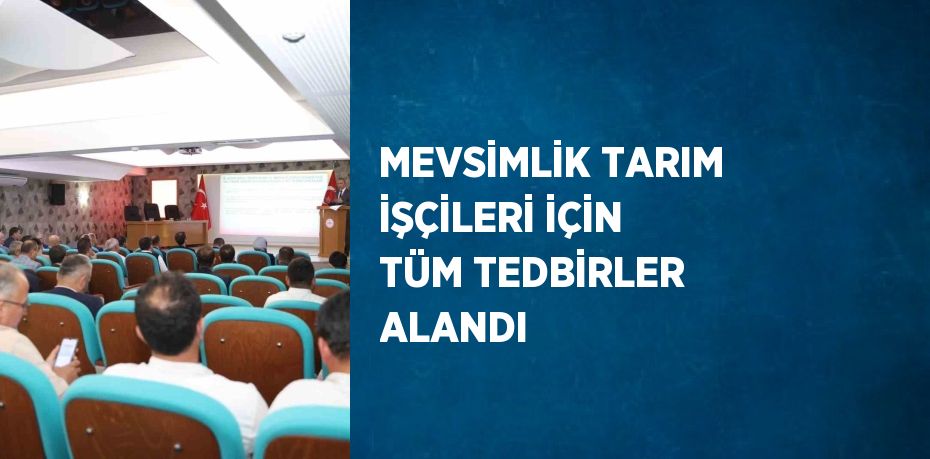 MEVSİMLİK TARIM İŞÇİLERİ İÇİN TÜM TEDBİRLER ALANDI