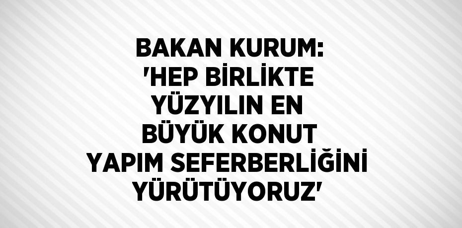 BAKAN KURUM: 'HEP BİRLİKTE YÜZYILIN EN BÜYÜK KONUT YAPIM SEFERBERLİĞİNİ YÜRÜTÜYORUZ'