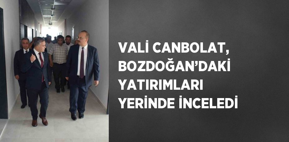 VALİ CANBOLAT, BOZDOĞAN’DAKİ YATIRIMLARI YERİNDE İNCELEDİ