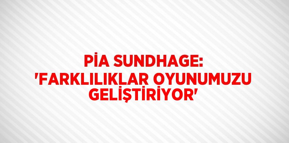 PİA SUNDHAGE: 'FARKLILIKLAR OYUNUMUZU GELİŞTİRİYOR'