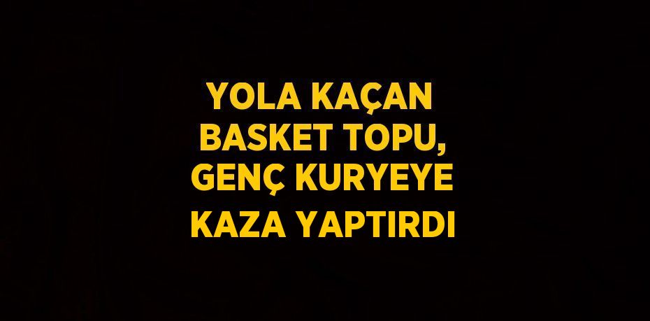 YOLA KAÇAN BASKET TOPU, GENÇ KURYEYE KAZA YAPTIRDI