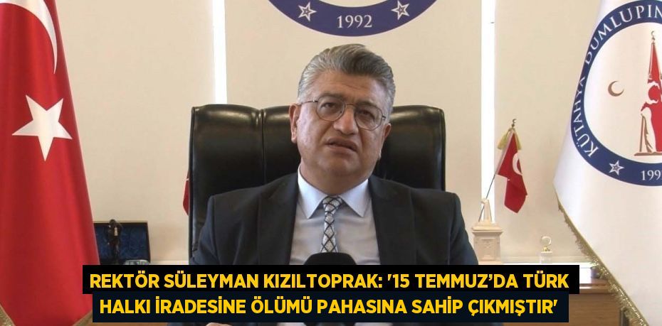 REKTÖR SÜLEYMAN KIZILTOPRAK: '15 TEMMUZ’DA TÜRK HALKI İRADESİNE ÖLÜMÜ PAHASINA SAHİP ÇIKMIŞTIR'