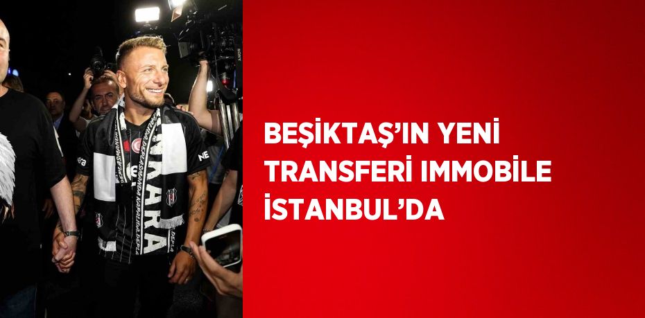 BEŞİKTAŞ’IN YENİ TRANSFERİ IMMOBİLE İSTANBUL’DA