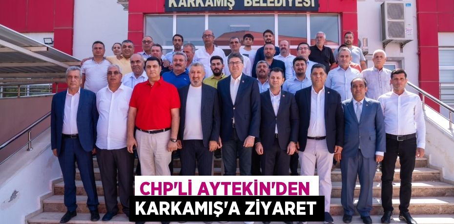 CHP’Lİ AYTEKİN’DEN KARKAMIŞ’A ZİYARET