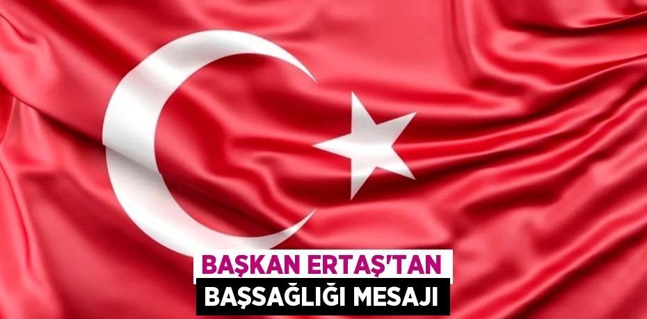 BAŞKAN ERTAŞ’TAN BAŞSAĞLIĞI MESAJI