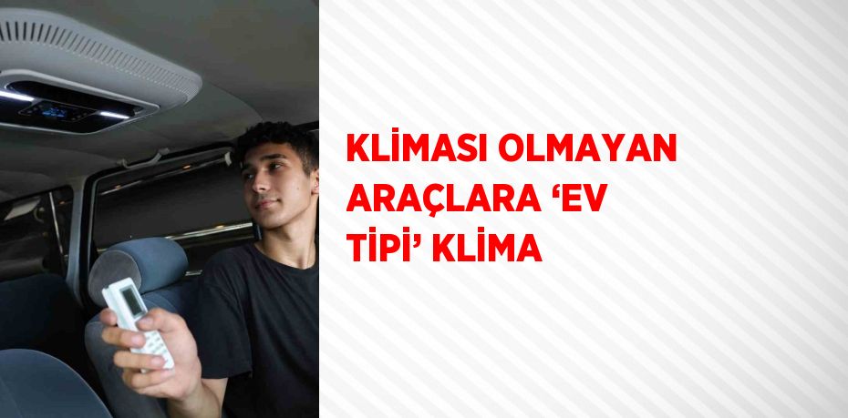 KLİMASI OLMAYAN ARAÇLARA ‘EV TİPİ’ KLİMA