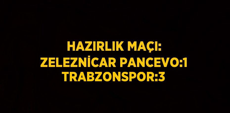 HAZIRLIK MAÇI: ZELEZNİCAR PANCEVO:1 TRABZONSPOR:3