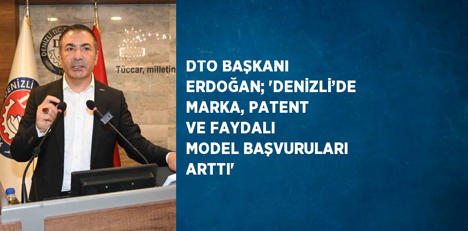 DTO BAŞKANI ERDOĞAN; 'DENİZLİ’DE MARKA, PATENT VE FAYDALI MODEL BAŞVURULARI ARTTI'