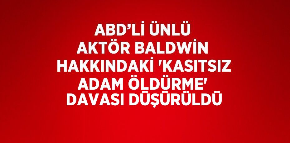 ABD’Lİ ÜNLÜ AKTÖR BALDWİN HAKKINDAKİ 'KASITSIZ ADAM ÖLDÜRME' DAVASI DÜŞÜRÜLDÜ