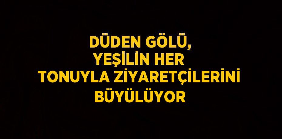 DÜDEN GÖLÜ, YEŞİLİN HER TONUYLA ZİYARETÇİLERİNİ BÜYÜLÜYOR