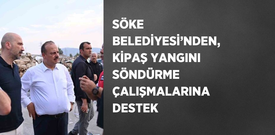 SÖKE BELEDİYESİ’NDEN, KİPAŞ YANGINI SÖNDÜRME ÇALIŞMALARINA DESTEK