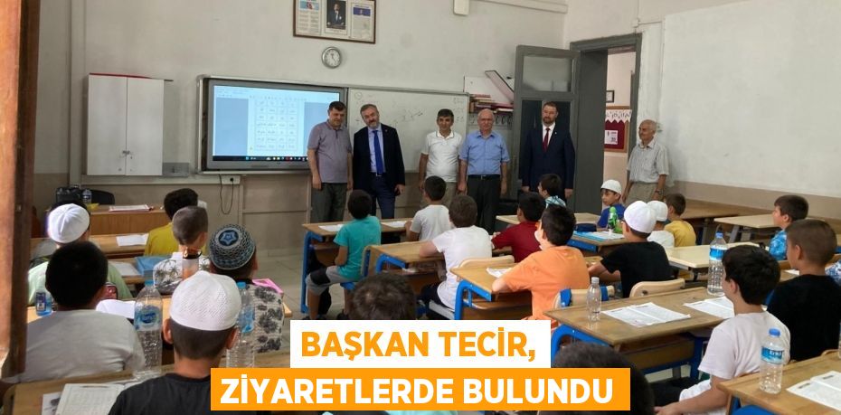 BAŞKAN TECİR, ZİYARETLERDE BULUNDU