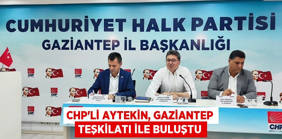 CHP’Lİ AYTEKİN, GAZİANTEP TEŞKİLATI İLE BULUŞTU