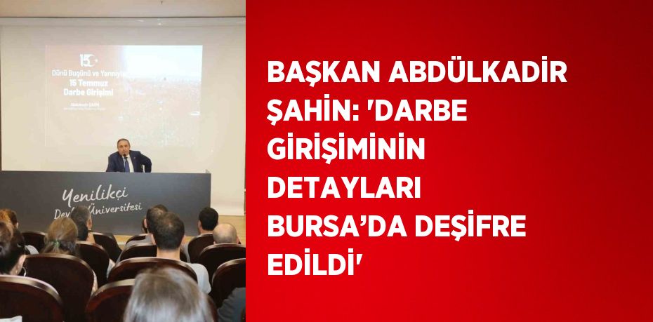 BAŞKAN ABDÜLKADİR ŞAHİN: 'DARBE GİRİŞİMİNİN DETAYLARI BURSA’DA DEŞİFRE EDİLDİ'