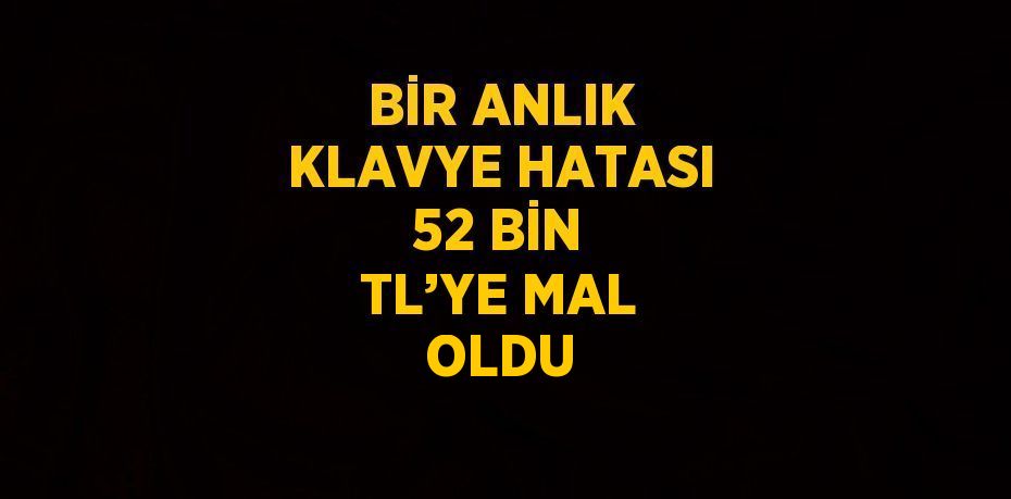 BİR ANLIK KLAVYE HATASI 52 BİN TL’YE MAL OLDU
