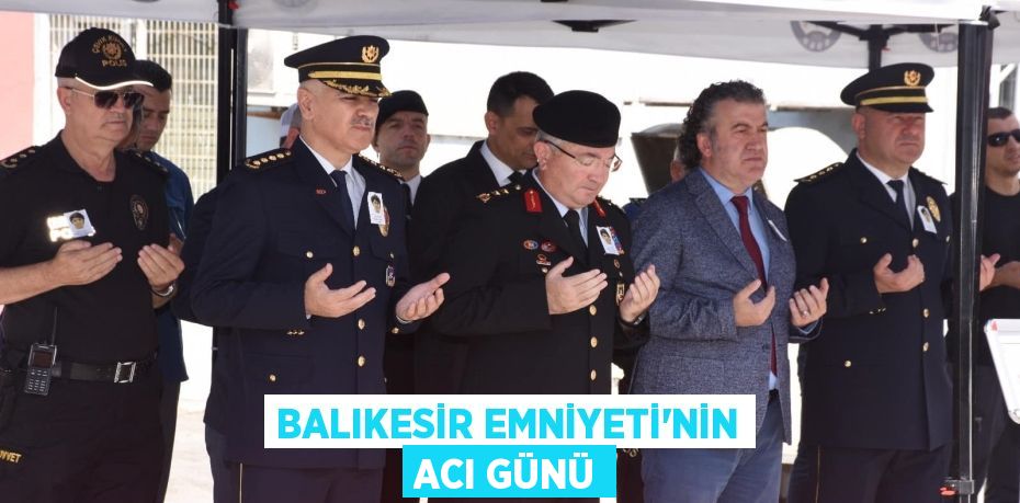 BALIKESİR EMNİYETİ’NİN ACI GÜNÜ