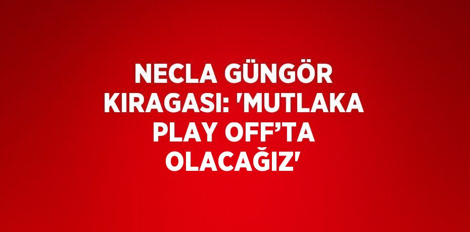 NECLA GÜNGÖR KIRAGASI: 'MUTLAKA PLAY OFF’TA OLACAĞIZ'