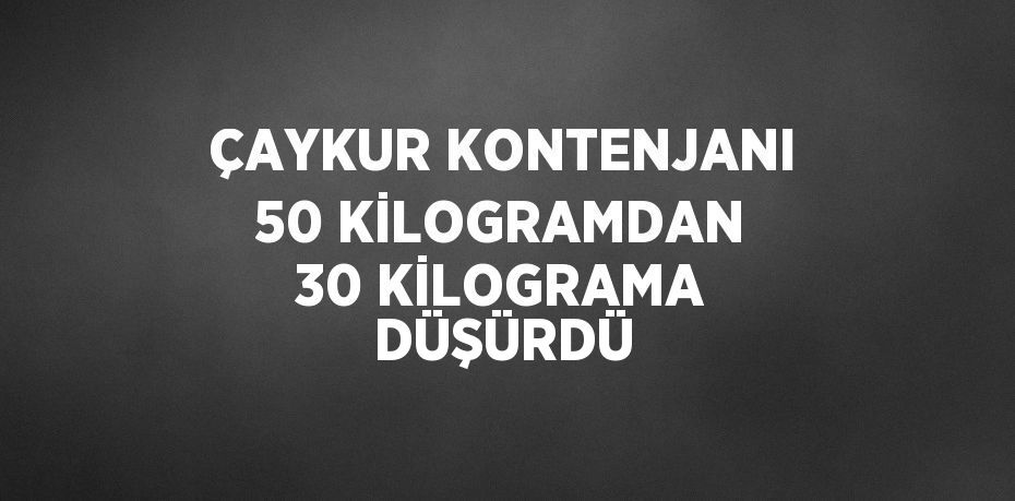 ÇAYKUR KONTENJANI 50 KİLOGRAMDAN 30 KİLOGRAMA DÜŞÜRDÜ