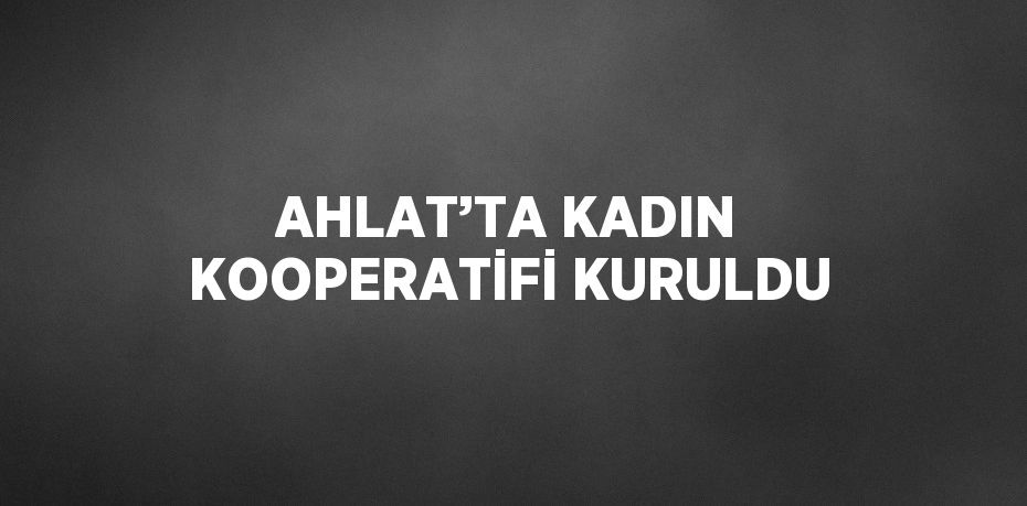 AHLAT’TA KADIN KOOPERATİFİ KURULDU