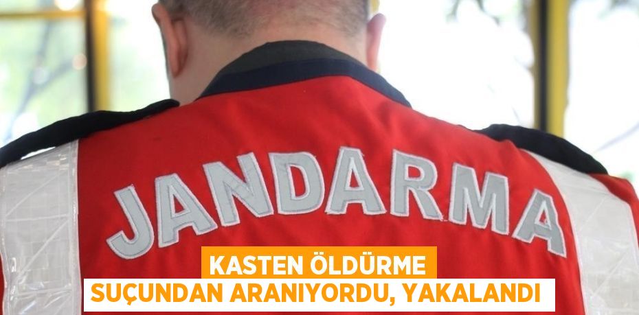 KASTEN ÖLDÜRME SUÇUNDAN ARANIYORDU, YAKALANDI