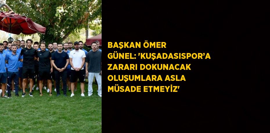 BAŞKAN ÖMER GÜNEL: 'KUŞADASISPOR’A ZARARI DOKUNACAK OLUŞUMLARA ASLA MÜSADE ETMEYİZ'