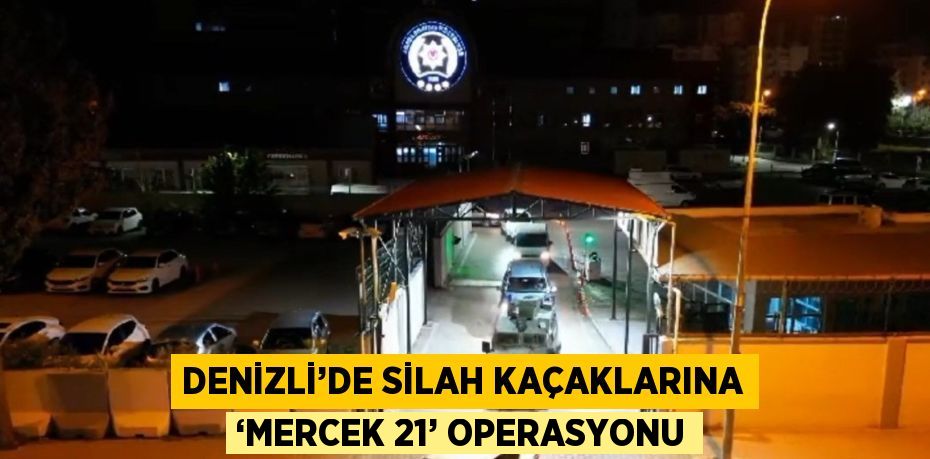 DENİZLİ’DE SİLAH KAÇAKLARINA ‘MERCEK 21’ OPERASYONU