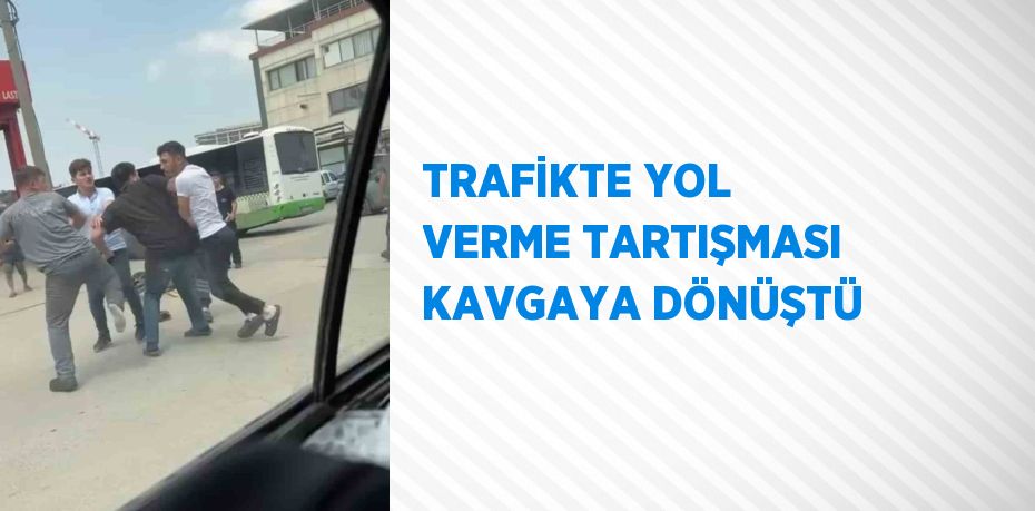 TRAFİKTE YOL VERME TARTIŞMASI KAVGAYA DÖNÜŞTÜ