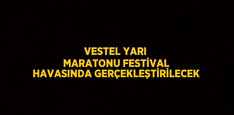 VESTEL YARI MARATONU FESTİVAL HAVASINDA GERÇEKLEŞTİRİLECEK