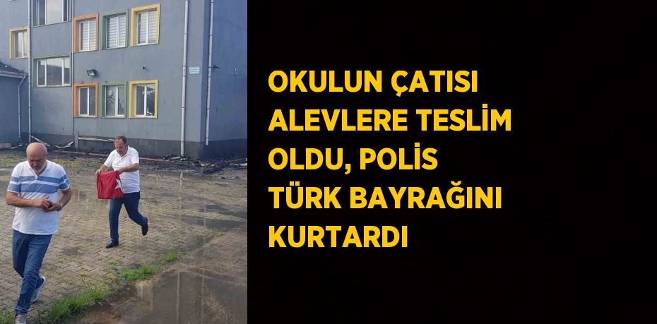 OKULUN ÇATISI ALEVLERE TESLİM OLDU, POLİS TÜRK BAYRAĞINI KURTARDI