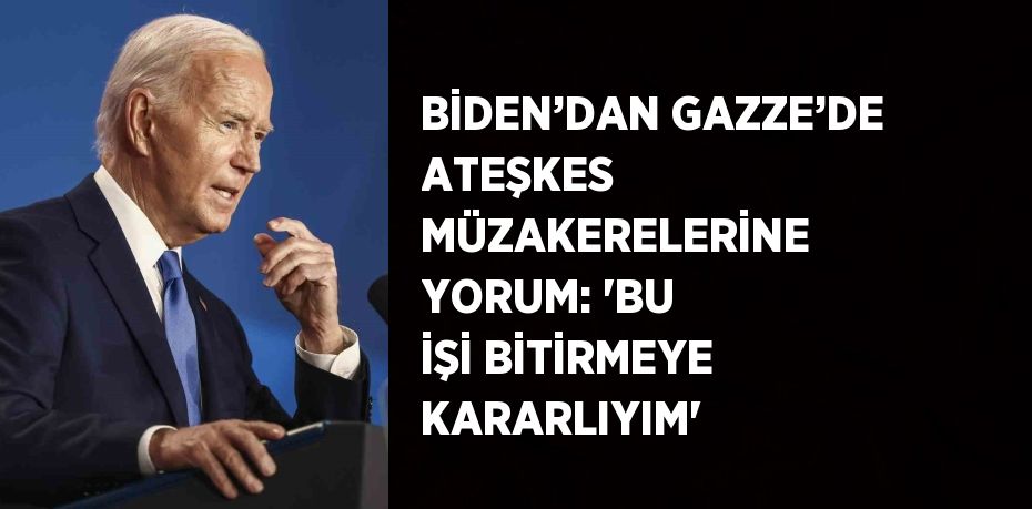 BİDEN’DAN GAZZE’DE ATEŞKES MÜZAKERELERİNE YORUM: 'BU İŞİ BİTİRMEYE KARARLIYIM'