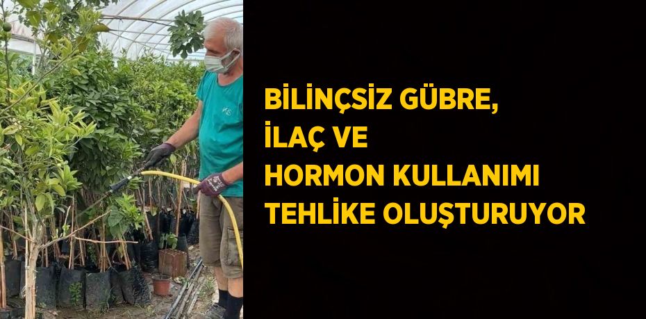 BİLİNÇSİZ GÜBRE, İLAÇ VE HORMON KULLANIMI TEHLİKE OLUŞTURUYOR