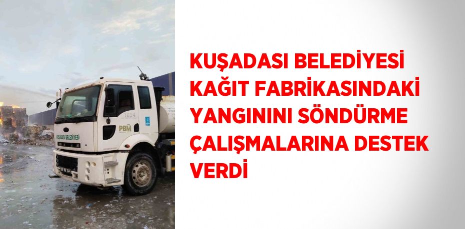 KUŞADASI BELEDİYESİ KAĞIT FABRİKASINDAKİ YANGININI SÖNDÜRME ÇALIŞMALARINA DESTEK VERDİ