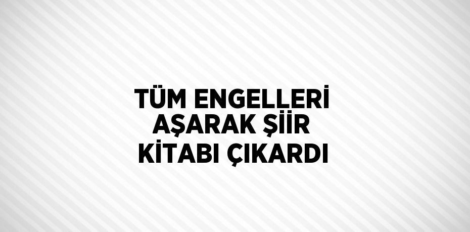 TÜM ENGELLERİ AŞARAK ŞİİR KİTABI ÇIKARDI