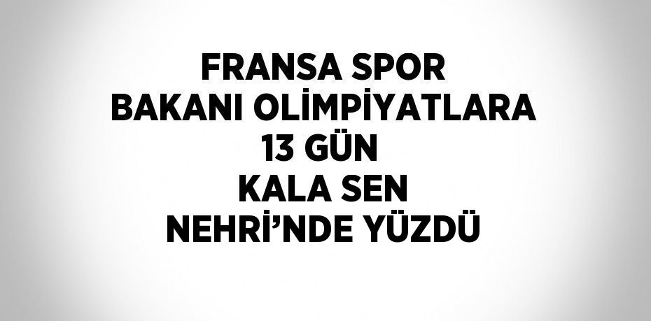 FRANSA SPOR BAKANI OLİMPİYATLARA 13 GÜN KALA SEN NEHRİ’NDE YÜZDÜ