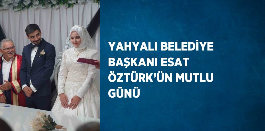 YAHYALI BELEDİYE BAŞKANI ESAT ÖZTÜRK’ÜN MUTLU GÜNÜ