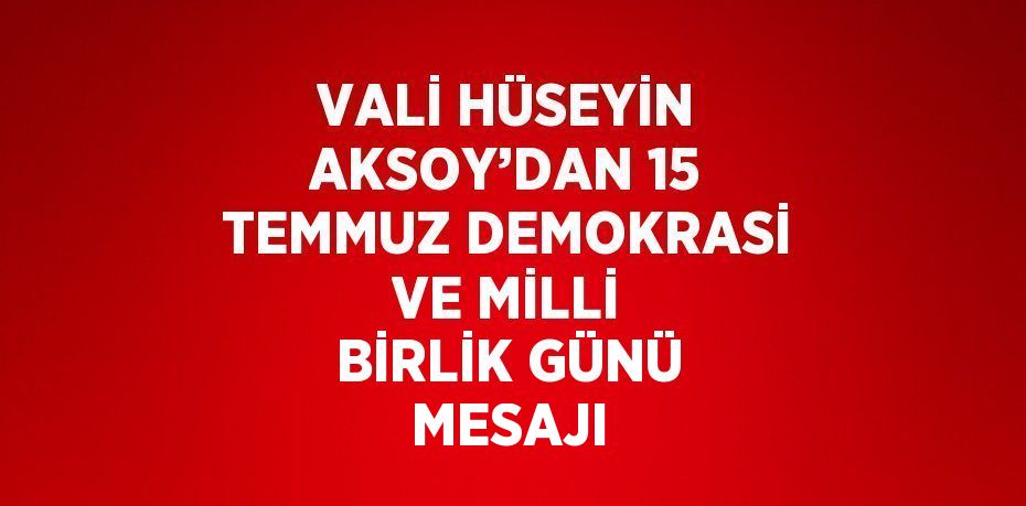 VALİ HÜSEYİN AKSOY’DAN 15 TEMMUZ DEMOKRASİ VE MİLLİ BİRLİK GÜNÜ MESAJI