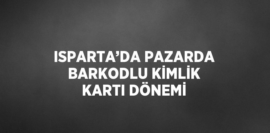 ISPARTA’DA PAZARDA BARKODLU KİMLİK KARTI DÖNEMİ