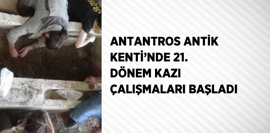 ANTANTROS ANTİK KENTİ’NDE 21. DÖNEM KAZI ÇALIŞMALARI BAŞLADI