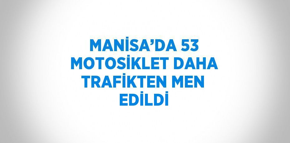 MANİSA’DA 53 MOTOSİKLET DAHA TRAFİKTEN MEN EDİLDİ