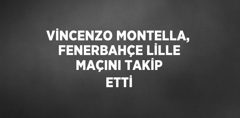 VİNCENZO MONTELLA, FENERBAHÇE LİLLE MAÇINI TAKİP ETTİ