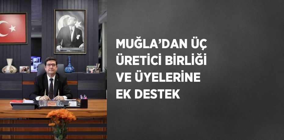 MUĞLA’DAN ÜÇ ÜRETİCİ BİRLİĞİ VE ÜYELERİNE EK DESTEK