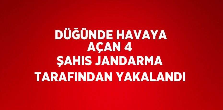 DÜĞÜNDE HAVAYA AÇAN 4 ŞAHIS JANDARMA TARAFINDAN YAKALANDI