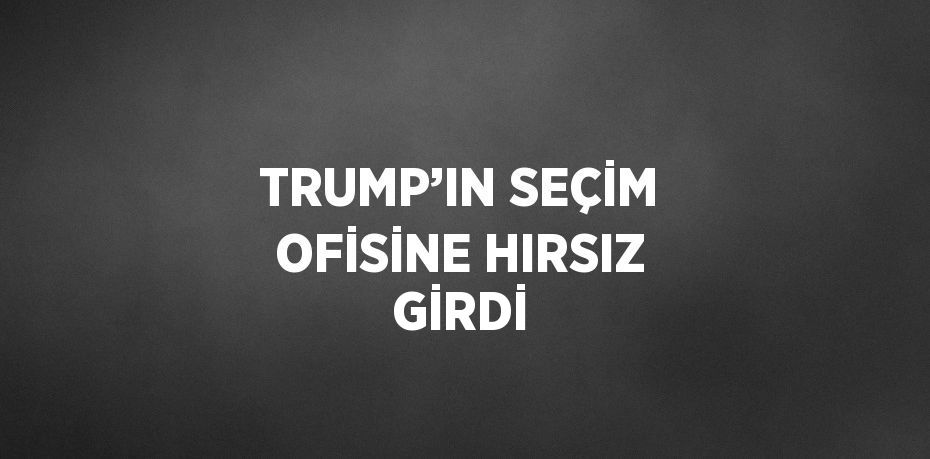 TRUMP’IN SEÇİM OFİSİNE HIRSIZ GİRDİ