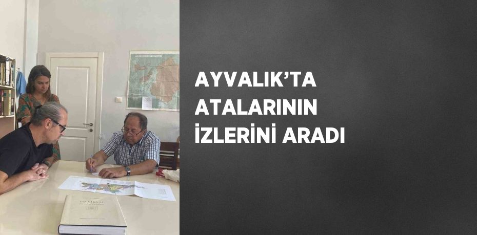 AYVALIK’TA ATALARININ İZLERİNİ ARADI